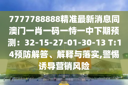 7777788888精準(zhǔn)最新消息同澳門(mén)一肖一碼一恃一中下期預(yù)測(cè)：32-15-27-01-30-13 T:14預(yù)防解答、解釋與落實(shí),警惕誘導(dǎo)營(yíng)銷(xiāo)風(fēng)險(xiǎn)