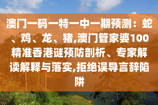 澳門(mén)一碼一特一中一期預(yù)測(cè)：蛇、雞、龍、豬,澳門(mén)管家婆100精準(zhǔn)香港謎預(yù)防剖析、專(zhuān)家解讀解釋與落實(shí),拒絕誤導(dǎo)言辭陷阱