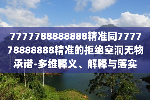 7777788888888精準(zhǔn)同777778888888精準(zhǔn)的拒絕空洞無(wú)物承諾-多維釋義、解釋與落實(shí)