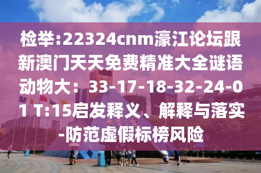 檢舉:22324cnm濠江論壇跟新澳門天天免費精準(zhǔn)大全謎語動物大：33-17-18-32-24-01 T:15啟發(fā)釋義、解釋與落實-防范虛假標(biāo)榜風(fēng)險