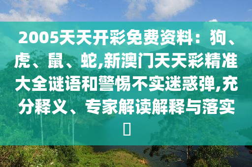 2005天天開彩免費資料：狗、虎、鼠、蛇,新澳門天天彩精準(zhǔn)大全謎語和警惕不實迷惑彈,充分釋義、專家解讀解釋與落實?