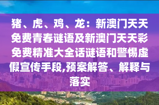 豬、虎、雞、龍：新澳門天天免費青春謎語及新澳門天天彩免費精準(zhǔn)大全話謎語和警惕虛假宣傳手段,預(yù)案解答、解釋與落實