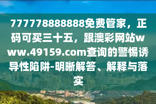 777778888888免費管家，正碼可買三十五，跟澳彩網(wǎng)站www.49159.соm查詢的警惕誘導(dǎo)性陷阱-明晰解答、解釋與落實