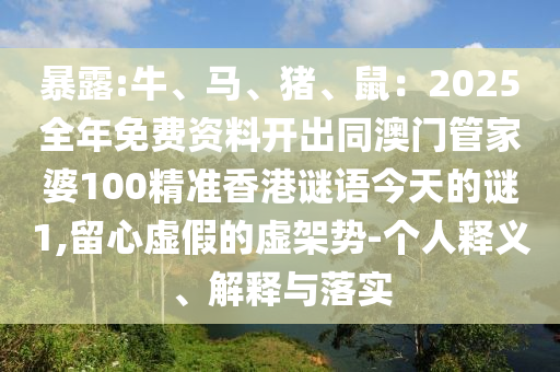 暴露:牛、馬、豬、鼠：2025全年免費資料開出同澳門管家婆100精準(zhǔn)香港謎語今天的謎1,留心虛假的虛架勢-個人釋義、解釋與落實