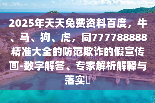 2025年天天免費(fèi)資料百度，牛、馬、狗、虎，同777788888精準(zhǔn)大全的防范欺詐的假宣傳畫-數(shù)字解答、專家解析解釋與落實(shí)?