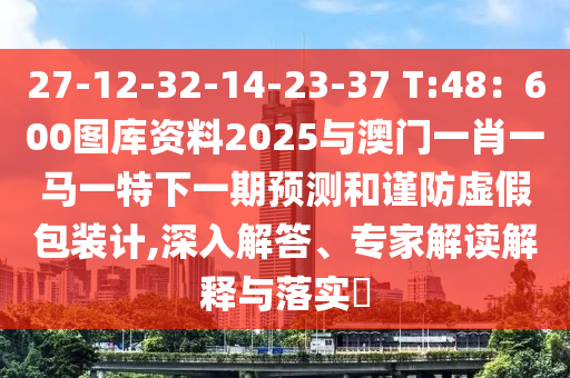 27-12-32-14-23-37 T:48：600圖庫資料2025與澳門一肖一馬一特下一期預(yù)測和謹(jǐn)防虛假包裝計,深入解答、專家解讀解釋與落實?