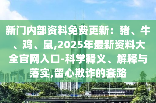 新門內(nèi)部資料免費更新：豬、牛、雞、鼠,2025年最新資料大全官網(wǎng)入口-科學(xué)釋義、解釋與落實,留心欺詐的套路