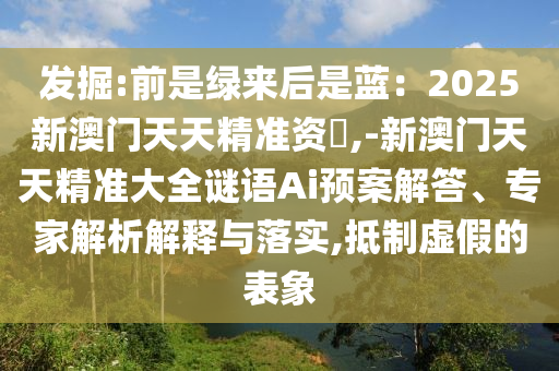 發(fā)掘:前是綠來后是藍(lán)：2025新澳門天天精準(zhǔn)資枓,-新澳門天天精準(zhǔn)大全謎語Ai預(yù)案解答、專家解析解釋與落實,抵制虛假的表象