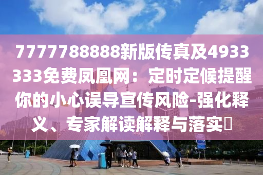 7777788888新版?zhèn)髡婕?933333免費鳳凰網(wǎng)：定時定候提醒你的小心誤導(dǎo)宣傳風(fēng)險-強(qiáng)化釋義、專家解讀解釋與落實?