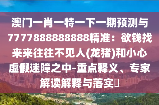 澳門一肖一特一下一期預(yù)測與7777888888888精準(zhǔn)：欲錢找來來往往不見人(龍豬)和小心虛假迷障之中-重點釋義、專家解讀解釋與落實?