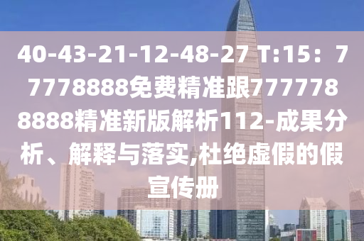 40-43-21-12-48-27 T:15：77778888免費精準(zhǔn)跟7777788888精準(zhǔn)新版解析112-成果分析、解釋與落實,杜絕虛假的假宣傳冊