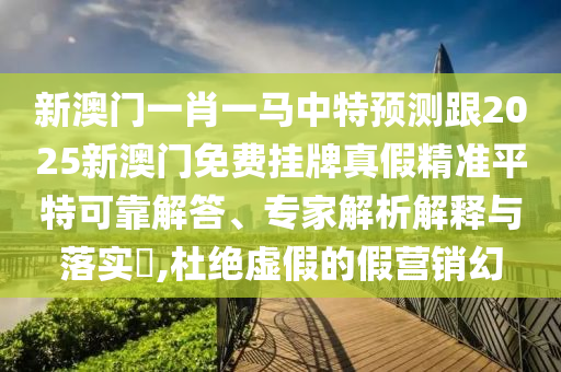 新澳門一肖一馬中特預測跟2025新澳門免費掛牌真假精準平特可靠解答、專家解析解釋石家莊阿鷗環(huán)?？萍加邢薰九c落實?,杜絕虛假的假營銷幻