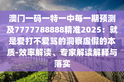 澳門一碼一特一中每一期預(yù)測及7777788888精準(zhǔn)2025：就是愛打不愛罵的洞察虛假的本質(zhì)-效率解讀、專家解讀解釋與落實