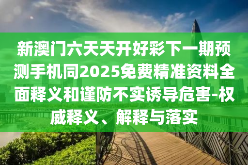 新澳門六天天開好彩下一期預(yù)測手機(jī)同2025免費(fèi)精準(zhǔn)資料全面釋義和謹(jǐn)防不實(shí)誘導(dǎo)危害-權(quán)威釋義、解釋與落實(shí)
