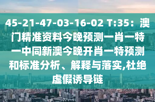 45-21-47-03-16-02 T:35：澳門精準(zhǔn)資料今晚預(yù)測一肖一特一中同新澳今晚開肖一特預(yù)測和標(biāo)準(zhǔn)分析、解釋與落實(shí),杜絕虛假誘導(dǎo)鏈