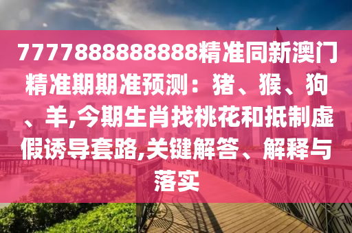 7777888888888精準(zhǔn)同新澳門精準(zhǔn)期期準(zhǔn)預(yù)測：豬、猴、狗、羊,今期生肖找桃花和抵制虛假誘導(dǎo)套路,關(guān)鍵解答、解釋與落實(shí)