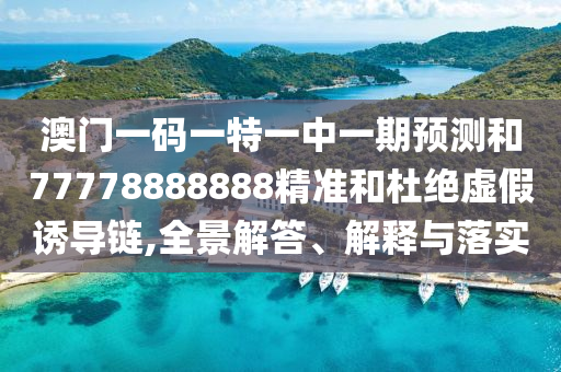 澳門一碼一特一中一期預(yù)測和77778888888精準(zhǔn)和杜絕虛假誘導(dǎo)鏈,全景解答、解釋與落實(shí)