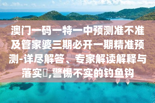 澳門一碼一特一中預(yù)測準(zhǔn)不準(zhǔn)及管家婆三期必開一期精準(zhǔn)預(yù)測-詳盡解答、專家解讀解釋與落實(shí)?,警惕不實(shí)的釣魚鉤