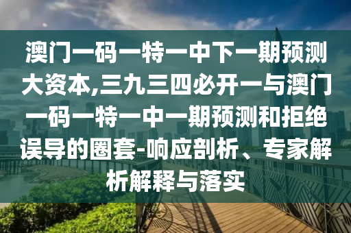 澳門一碼一特一中下一期預測大資本,三九三四必開一與澳門一碼一特一中一期預測和拒絕誤導的圈套-響應剖析、專家解析解釋與落實