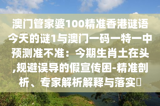 澳門管家婆100精準(zhǔn)香港謎語(yǔ)今天的謎1與澳門一碼一特一中預(yù)測(cè)準(zhǔn)不準(zhǔn)：今期生肖土在頭,規(guī)避誤導(dǎo)的假宣傳困-精準(zhǔn)剖析、專家解析解釋與落實(shí)?