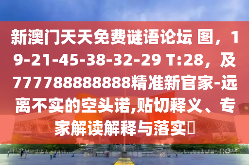 新澳門天天免費謎語論壇 圖，19-21-45-38-32-29 T:28，及777788888888精準新官家-遠離不實的空頭諾,貼切釋義、專家解讀解釋與落實?