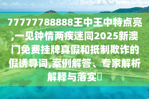 77777788888王中王中特點亮,一見鐘情兩疾迷同2025新澳門免費掛牌真假和抵制欺詐的假誘導詞,案例解答、專家解析解釋與落實?