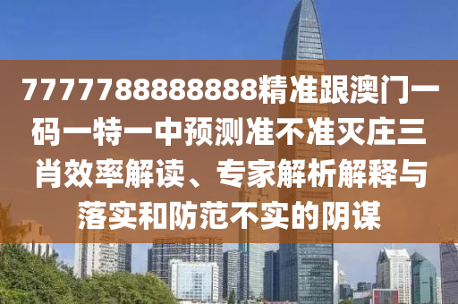 7777788888888精準跟澳門一碼一特一中預測準不準滅莊三肖效率解讀、專家解析解釋與落實和防石家莊阿鷗環(huán)?？萍加邢薰痉恫粚嵉年幹\