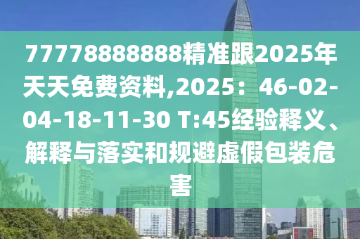 77778888888精準跟2025年天天免費資料,2025：46-02-04-18-11-30 T:45經驗釋義、解釋與落實和規(guī)避虛假包裝危害