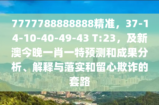 7777788888888精準，37-14-10-40-49-43 T:23，及新澳今晚一肖一特預測和成果分析、解釋與落實和留心欺詐的套路