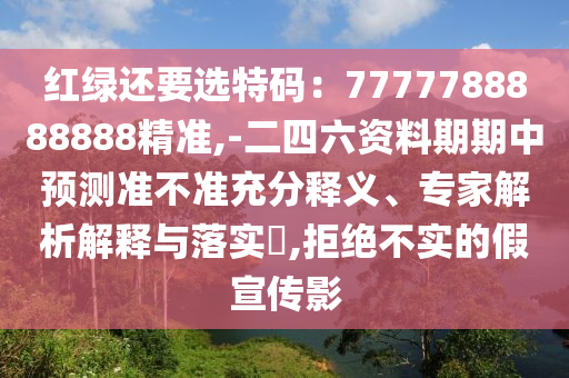 紅綠還要選特碼：7777788888888精準,-二四六資料期期中預測準不準充分釋義、專家解析解釋與落實?,拒絕不實的假宣傳影
