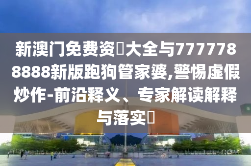 新澳門免費(fèi)資枓大全與7777788888新版跑狗管家婆,警惕虛假炒作-前沿釋義、專家解讀解釋與落實?
