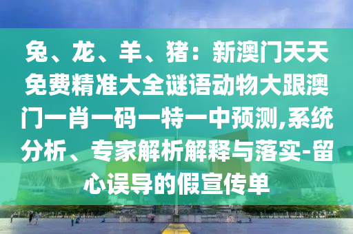 兔、龍、羊、豬：新澳門天天免費(fèi)精準(zhǔn)大全謎語動物大跟澳門一肖一碼一特一中預(yù)測,系統(tǒng)分析、專家解析解釋與落實-留心誤導(dǎo)的假宣傳單