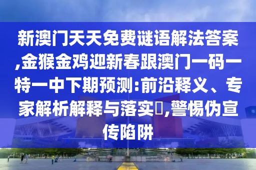 新澳門天天免費(fèi)謎語解法答案,金猴金雞迎新春跟澳門一碼一特一中下期預(yù)測:前沿釋義、專家解析解釋與落實?,警惕偽宣傳陷阱
