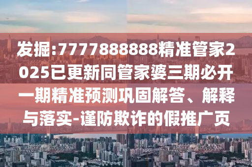 發(fā)掘:7777888888精準(zhǔn)管家2025已更新同管家婆三期必開一期精準(zhǔn)預(yù)測鞏固解答、解釋與落實(shí)-謹(jǐn)防欺詐的假推廣頁