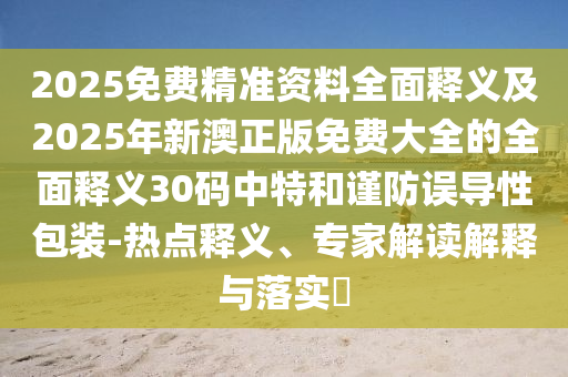 2025免費精準資料全面釋義及2025年新澳正版免費大全的全面釋義30碼中特和謹防誤導性包裝石家莊阿鷗環(huán)?？萍加邢薰?熱點釋義、專家解讀解釋與落實?