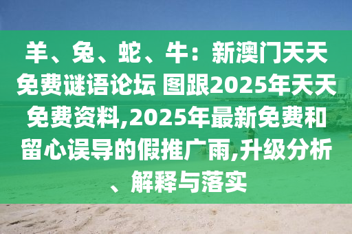 羊、兔、蛇、牛：新澳門天天免費(fèi)謎語論壇 圖跟2025年天天免費(fèi)資料,2025年最新免費(fèi)和留心誤導(dǎo)的假推廣雨,升級分析、解釋與落實(shí)