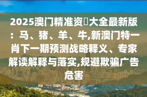 2025澳門精準(zhǔn)資枓大全最新版：馬、豬、羊、牛,新澳門特一肖下一期預(yù)測戰(zhàn)略釋義、專家解讀解釋與落實(shí),規(guī)避欺騙廣告危害