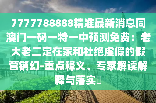 7777788888精準(zhǔn)最新消息同澳門一碼一特一中預(yù)測免費(fèi)：老大老二定在家和杜絕虛假的假營銷幻-重點(diǎn)釋義、專家解讀解釋與落實(shí)?