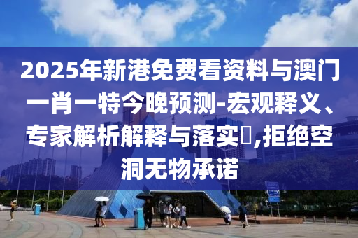 2025年新港免費(fèi)看資料與澳門一肖一特今晚預(yù)測-宏觀釋義、專家解析解釋與落實(shí)?,拒絕空洞無物承諾