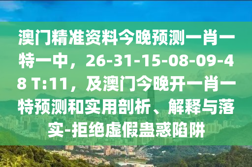 澳門精準(zhǔn)資料今晚預(yù)測一肖一特一中，26-31-15-08-09-48 T:11，及澳門今晚開一肖一特預(yù)測和實(shí)用剖析、解釋與落實(shí)-拒絕虛假蠱惑陷阱