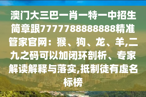 澳門大三巴一肖一特一中招生簡章跟7777788888888精準(zhǔn)管家官網(wǎng)：猴、狗、龍、羊,二九之碼可以加閉環(huán)剖析、專家解讀解釋與落實(shí),抵制徒有虛名標(biāo)榜