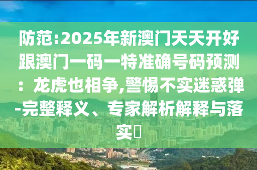 防范:2025年新澳門天天開好跟澳門一碼一特準(zhǔn)確號(hào)碼預(yù)測(cè)：龍虎也相爭,警惕不實(shí)迷惑彈-完整釋義、專家解析解釋與落實(shí)?