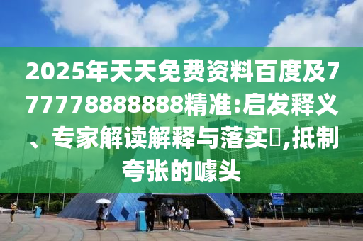 2025年天天免費(fèi)資料百度及777778888888精準(zhǔn):啟發(fā)釋義、專家解讀解釋與落實(shí)?,抵制夸張的噱頭