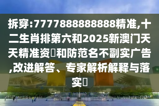 拆穿:7777888888888精準(zhǔn),十二生肖排第六和2025新澳門天天精準(zhǔn)資枓和防范名不副實(shí)廣告,改進(jìn)解答、專家解析解釋與落實(shí)?