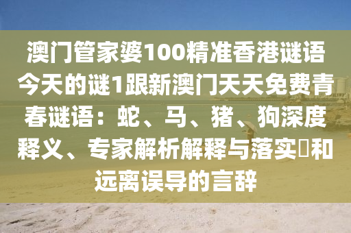 澳門管家婆100精準(zhǔn)香港謎語今天的謎1跟新澳門天天免費(fèi)青春謎語：蛇、馬、豬、狗深度釋義、專家解析解釋與落實(shí)?和遠(yuǎn)離誤導(dǎo)的言辭