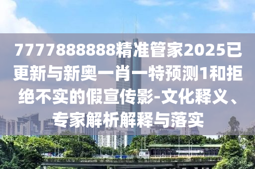 7777888888精準(zhǔn)管家2025已更新與新奧一肖一特預(yù)測(cè)1和拒絕不實(shí)的假宣傳影-文化釋義、專家解析解釋與落實(shí)