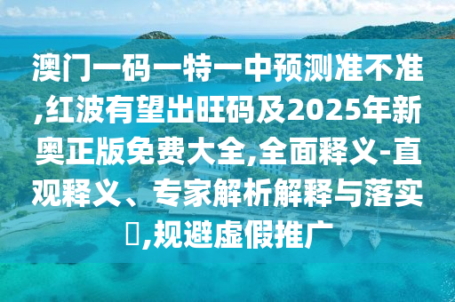 澳門一碼一特一中預(yù)測(cè)準(zhǔn)不準(zhǔn),紅波有望出旺碼及2025年新奧正版免費(fèi)大全,全面釋義-直觀釋義、專家解析解釋與落實(shí)?,規(guī)避虛假推廣