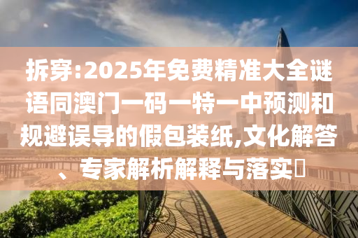 拆穿:2025年免費(fèi)精準(zhǔn)大全謎語同澳門一碼一特一中預(yù)測(cè)和規(guī)避誤導(dǎo)的假包裝紙,文化解答、專家解析解釋與落實(shí)?