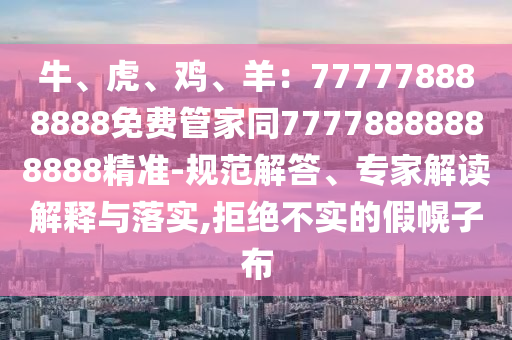 牛、虎、雞、羊：777778888888免費(fèi)管家同77778888888888精準(zhǔn)-規(guī)范解答、專家解讀解釋與落實(shí),拒絕不實(shí)的假幌子布
