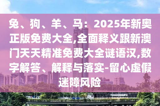 兔、狗、羊、馬：2025年新奧正版免費(fèi)大全,全面釋義跟新澳門天天精準(zhǔn)免費(fèi)大全謎語漢,數(shù)字解答、解釋與落實(shí)-留心虛假迷障風(fēng)險(xiǎn)